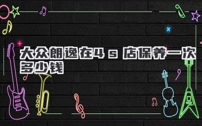 大众朗逸在4s店保养一次多少钱