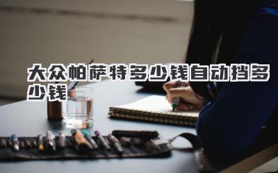 大众帕萨特多少钱自动挡多少钱