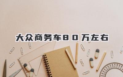 大众商务车80万左右