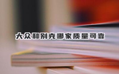 大众和别克哪家质量可靠