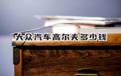 大众汽车高尔夫多少钱