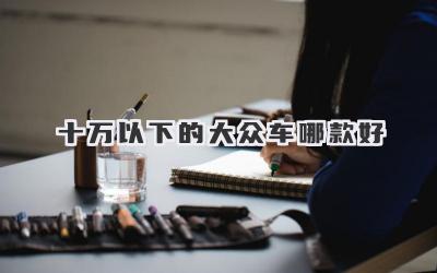 十万以下的大众车哪款好