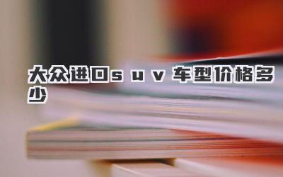 大众进口suv车型价格多少