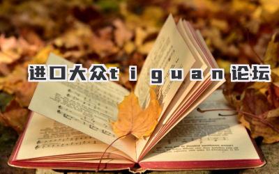 进口大众Tiguan论坛:车友交流、改装升级、用车心得一站式分享-买车记