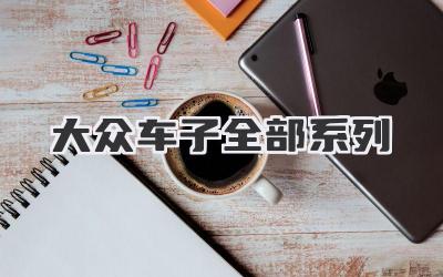 大众车子全部系列:从经典到未来,总有一款戳中你!-买车记