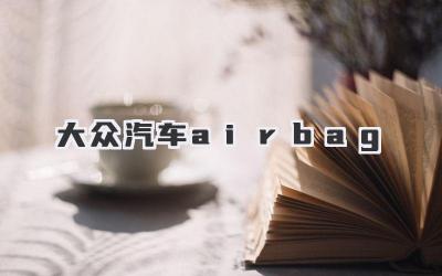 大众汽车Airbag:安全气囊选购、使用与常见问题解答-买车记